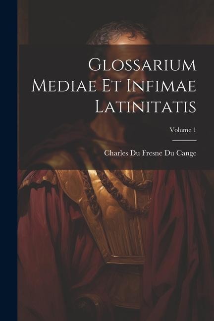 Glossarium Mediae Et Infimae Latinitatis; Volume 1 - Charles Du Fresne Du Cange