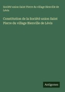 Cover-Bild zum Titel 'Constitution de la Société union Saint Pierre du village Bienville de Lévis' von 'Société union Saint Pierre du village Bienville de Lévis'