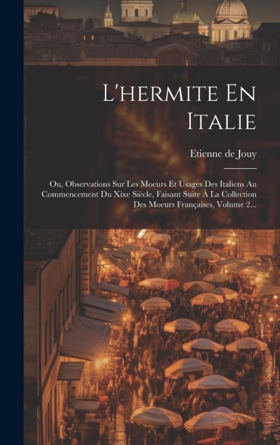 L'hermite En Italie: Ou, Observations Sur Les Moeurs Et Usages Des Italiens Au Commencement Du Xixe Siècle, Faisant Suite À La Collection D - Etienne De Jouy