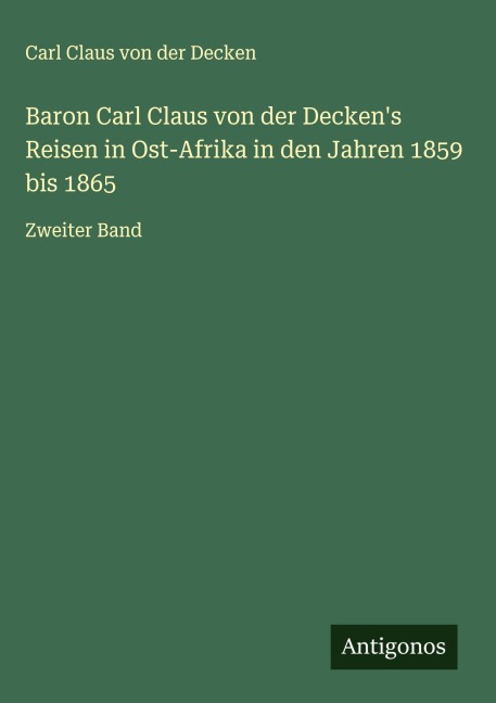 Baron Carl Claus von der Decken's Reisen in Ost-Afrika in den Jahren 1859 bis 1865 - Carl Claus von der Decken