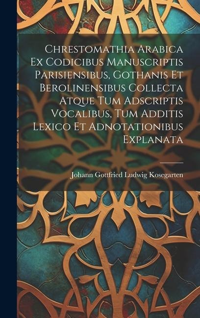 Chrestomathia Arabica ex codicibus manuscriptis Parisiensibus, Gothanis et Berolinensibus collecta atque tum adscriptis vocalibus, tum additis lexico - Johann Gottfried Ludwig Kosegarten