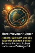 Cover-Bild zum Titel 'Robert Hallstrom und die Tage der zweiten Sonne: Science Fiction: Robert Hallstroms Zeitkugel 14' von 'Horst Weymar Hübner'