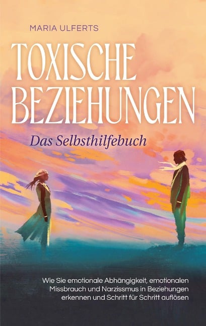 Toxische Beziehungen - Das Selbsthilfebuch: Wie Sie emotionale Abhängigkeit, emotionalen Missbrauch und Narzissmus in Beziehungen erkennen und Schritt für Schritt auflösen - Maria Ulferts