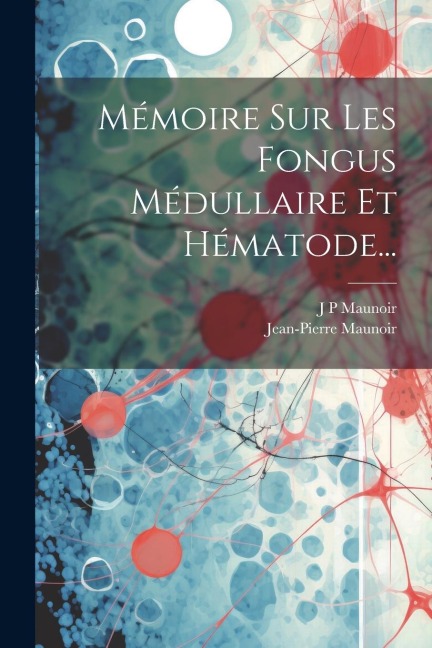 Mémoire Sur Les Fongus Médullaire Et Hématode... - J. P. Maunoir