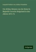 Um Afrika; Skizzen von der Reise Sr. Majestät Corvette Helgoland in den Jahren 1873-75 - Leopold Freiherr von Jedina-Palombini