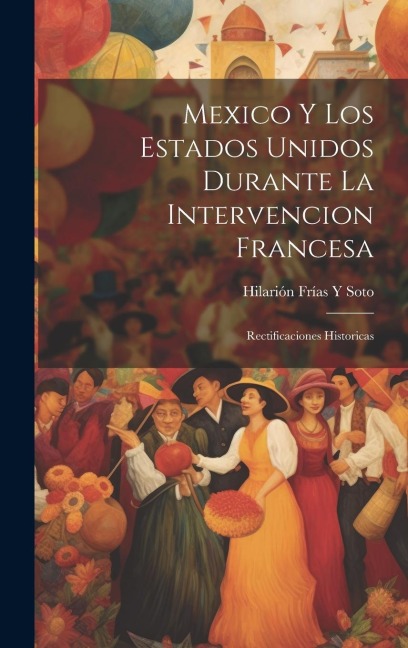 Mexico Y Los Estados Unidos Durante La Intervencion Francesa - Hilarión Frías Y Soto