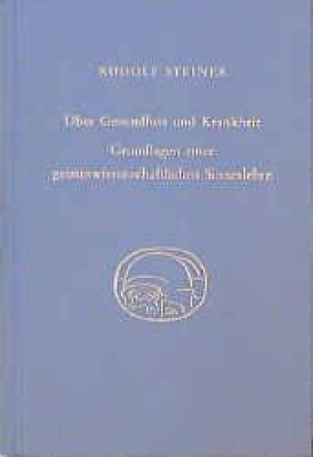 Über Gesundheit und Krankheit. Grundlagen einer geiteswissenschaftlichen Sinneslehre - Rudolf Steiner