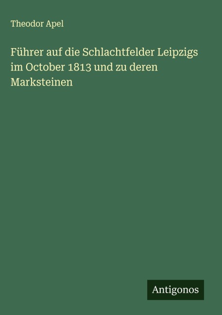 Führer auf die Schlachtfelder Leipzigs im October 1813 und zu deren Marksteinen - Theodor Apel