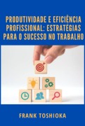 Cover-Bild zum Titel 'Produtividade E Eficiência Profissional: Estratégias Para O Sucesso No Trabalho' von 'Frank Toshioka'