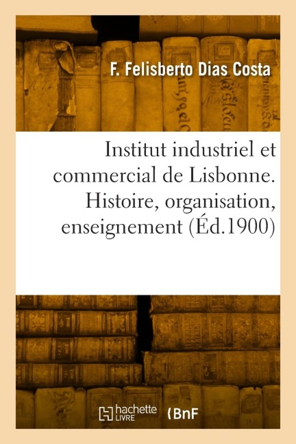 Institut industriel et commercial de Lisbonne. Histoire, organisation, enseignement - Francisco Felisberto Dias Costa