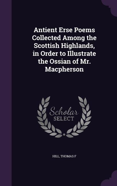 Antient Erse Poems Collected Among the Scottish Highlands, in Order to Illustrate the Ossian of Mr. Macpherson - Hill Thomas F