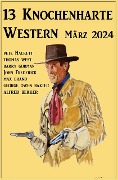 13 Knochenharte Western März 2024 - Alfred Bekker, Barry Gorman, Pete Hackett, Thomas West, John Frederick