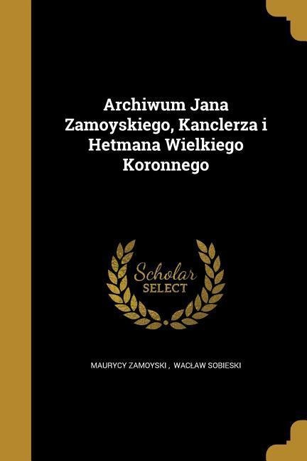 Archiwum Jana Zamoyskiego, Kanclerza i Hetmana Wielkiego Koronnego - 