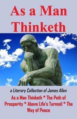 As A Man Thinketh or a Literary Collection of James Allen - James Allen