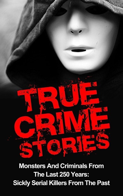 True Crime Stories: Monsters And Criminals From The Last 250 Years: Sickly Serial Killers From The Past - Brody Clayton