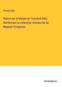 Cover-Bild zum Titel 'Notice sur le Musée de Tsarskoé-Sélo; Renfermant la collection d'armes de Sa Majesté l'Empereur' von 'Floriant Gille'