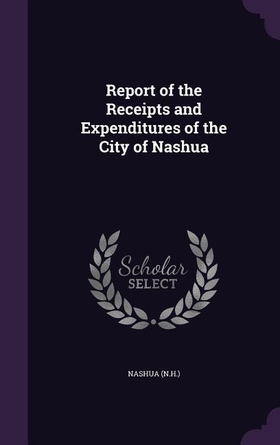 Report of the Receipts and Expenditures of the City of Nashua - Nashua Nashua
