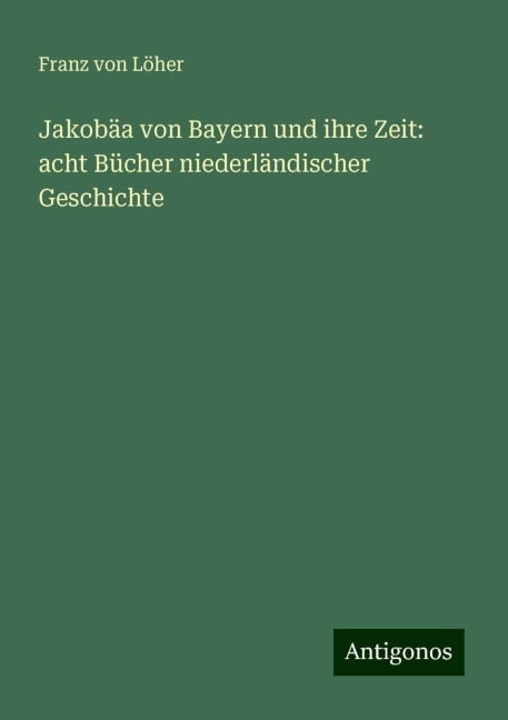 Jakobäa von Bayern und ihre Zeit: acht Bücher niederländischer Geschichte - Franz von Löher