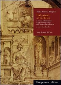 Dal privato al pubblico. Note sul collezionismo d'arte e di antichità dall'antico al secolo XVIII - Maria Vittoria Brugnoli