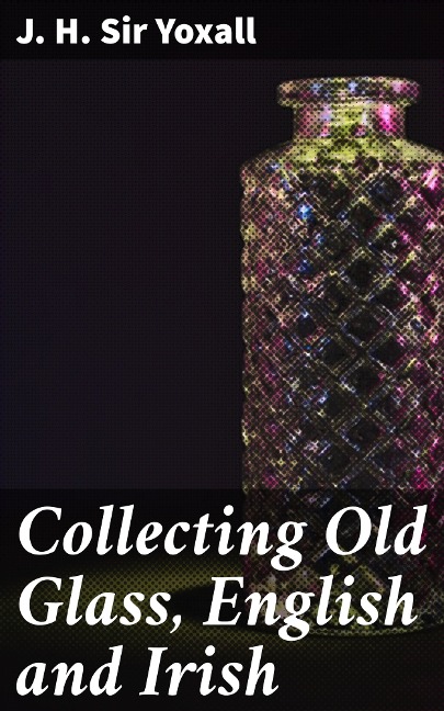 Collecting Old Glass, English and Irish - J. H. Yoxall