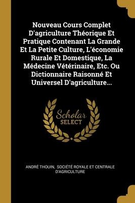 Nouveau Cours Complet D'agriculture Théorique Et Pratique Contenant La Grande Et La Petite Culture, L'économie Rurale Et Domestique, La Médecine Vétérinaire, Etc. Ou Dictionnaire Raisonné Et Universel D'agriculture... - André Thouin