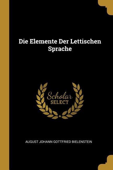 Die Elemente Der Lettischen Sprache - August Johann Gottfried Bielenstein