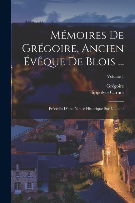 Mémoires De Grégoire, Ancien Évêque De Blois ...: Précédés D'une Notice Historique Sur L'auteur; Volume 1 - Grégoire, Hippolyte Carnot
