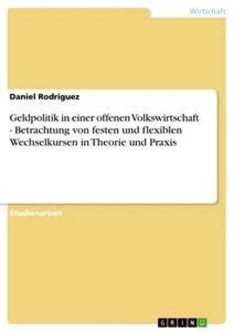 Geldpolitik in einer offenen Volkswirtschaft - Betrachtung von festen und flexiblen Wechselkursen in Theorie und Praxis - Daniel Rodriguez