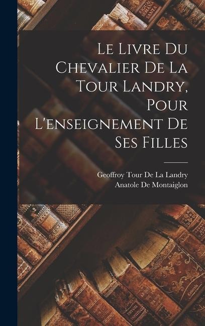 Le Livre Du Chevalier De La Tour Landry, Pour L'enseignement De Ses Filles - Geoffroy Tour De La Landry, Anatole De Montaiglon