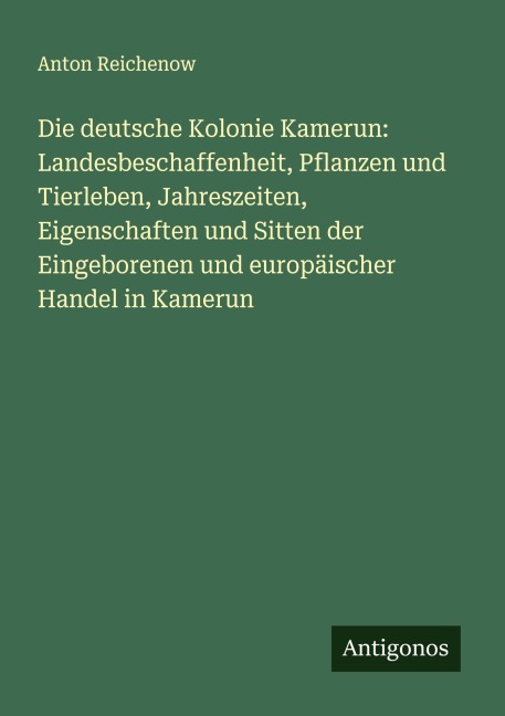 Die deutsche Kolonie Kamerun: Landesbeschaffenheit, Pflanzen und Tierleben, Jahreszeiten, Eigenschaften und Sitten der Eingeborenen und europäischer Handel in Kamerun - Anton Reichenow