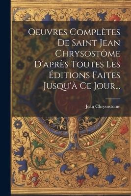 Oeuvres Complètes De Saint Jean Chrysostôme D'après Toutes Les Éditions Faites Jusqu'à Ce Jour... - Jean Chrysostome