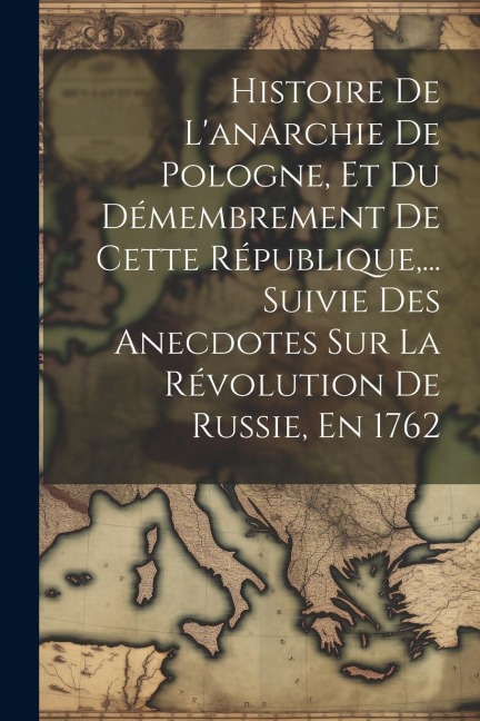 Histoire De L'anarchie De Pologne, Et Du Démembrement De Cette République, ... Suivie Des Anecdotes Sur La Révolution De Russie, En 1762 - Anonymous