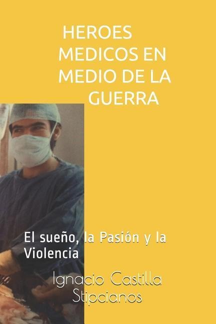 Heroes Medicos En Medio de la Guerra: El Sueño, La Pasión Y La Violencia - Ignacio Castilla Stipcianos