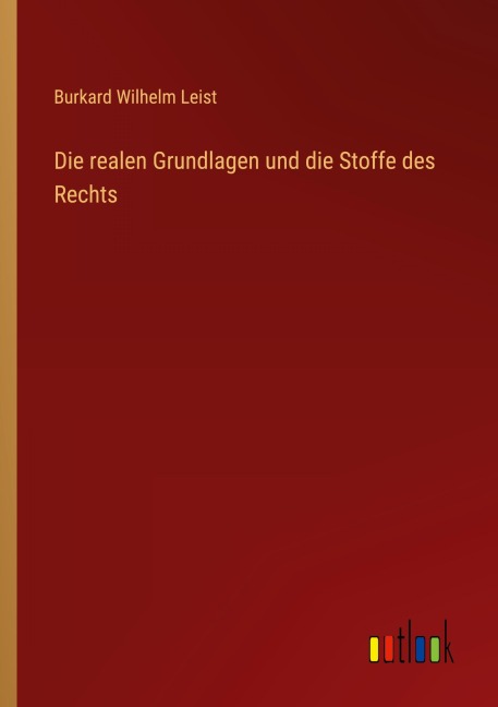 Die realen Grundlagen und die Stoffe des Rechts - Burkard Wilhelm Leist