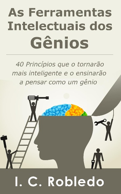 As Ferramentas Intelectuais dos Gênios: 40 Princípios que o tornarão mais inteligente e o ensinarão a pensar como um gênio (Domine Sua Mente, Transforme Sua Vida, #1) - I. C. Robledo