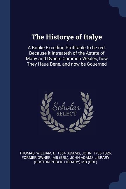 The Historye of Italye: A Booke Exceding Profitable to be red: Because it Intreateth of the Astate of Many and Dyuers Common Weales, how They - William Thomas, John Adams