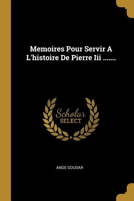 Memoires Pour Servir A L'histoire De Pierre Iii ....... - Ange Goudar