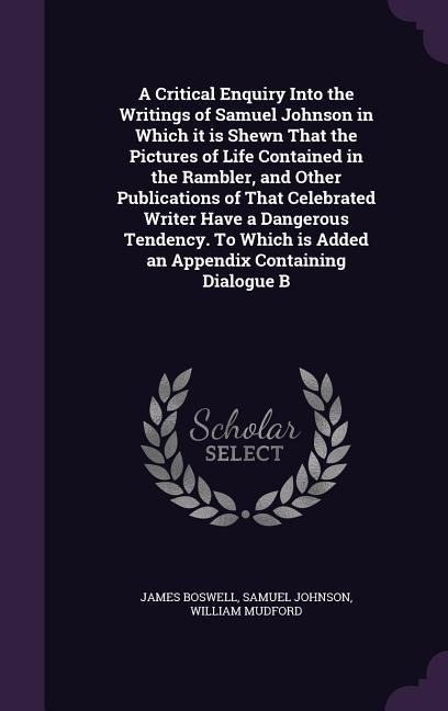 A Critical Enquiry Into the Writings of Samuel Johnson in Which it is Shewn That the Pictures of Life Contained in the Rambler, and Other Publications - James Boswell, Samuel Johnson, William Mudford