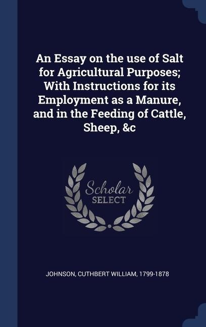 An Essay on the use of Salt for Agricultural Purposes; With Instructions for its Employment as a Manure, and in the Feeding of Cattle, Sheep, &c - Cuthbert William Johnson