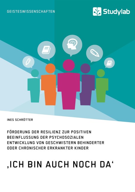 ,Ich bin auch noch da'. Förderung der Resilienz zur positiven Beeinflussung der psychosozialen Entwicklung von Geschwistern behinderter oder chronischer erkrankter Kinder - Ines Schrötter