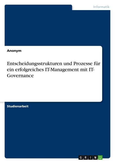 Entscheidungsstrukturen und Prozesse für ein erfolgreiches IT-Management mit IT- Governance - Anonymous