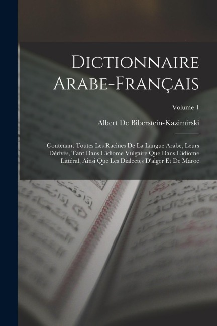 Dictionnaire Arabe-Français: Contenant Toutes Les Racines De La Langue Arabe, Leurs Dérivés, Tant Dans L'idiome Vulgaire Que Dans L'idiome Littéral - Albert De Biberstein-Kazimirski