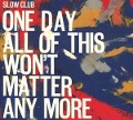 One Day All Of This Won't Matter Any More - Slow Club