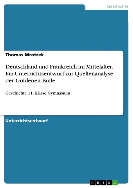 Deutschland und Frankreich im Mittelalter. Ein Unterrichtsentwurf zur Quellenanalyse der Goldenen Bulle - Thomas Mrotzek