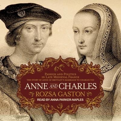 Anne and Charles Lib/E: Passion and Politics in Late Medieval France: The Story of Anne of Brittany's Marriage to Charles VIII - Rozsa Gaston