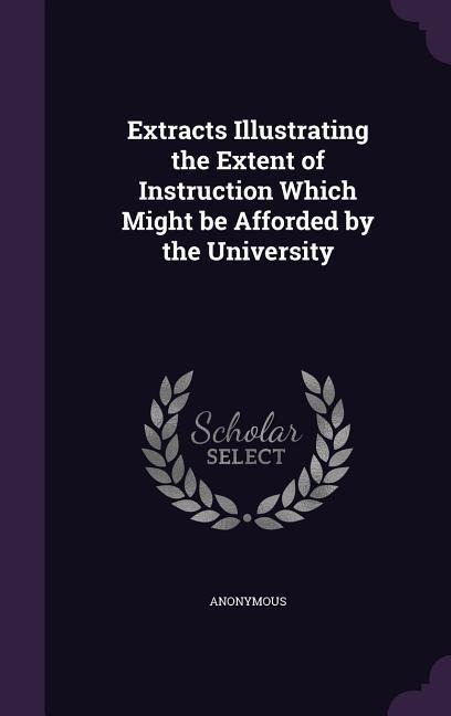Extracts Illustrating the Extent of Instruction Which Might be Afforded by the University - Anonymous