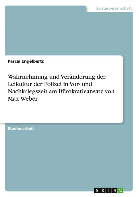 Wahrnehmung und Veränderung der Leikultur der Polizei in Vor- und Nachkriegszeit am Bürokratieansatz von Max Weber - Pascal Engelbertz