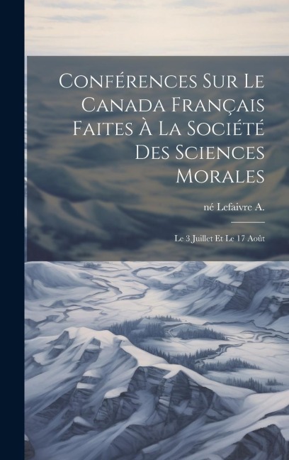 Conférences sur le Canada français faites à la Société des sciences morales: Le 3 juillet et le 17 août - A. Né Lefaivre