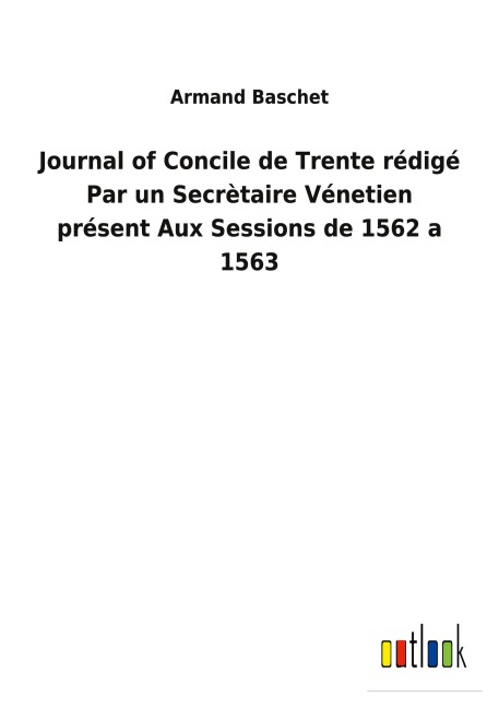 Journal of Concile de Trente rédigé Par un Secrètaire Vénetien présent Aux Sessions de 1562 a 1563 - Armand Baschet