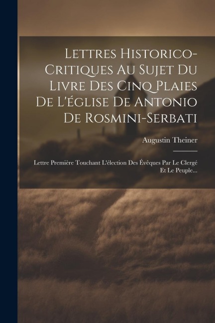 Lettres Historico-critiques Au Sujet Du Livre Des Cinq Plaies De L'église De Antonio De Rosmini-serbati: Lettre Première Touchant L'élection Des Évêqu - Augustin Theiner